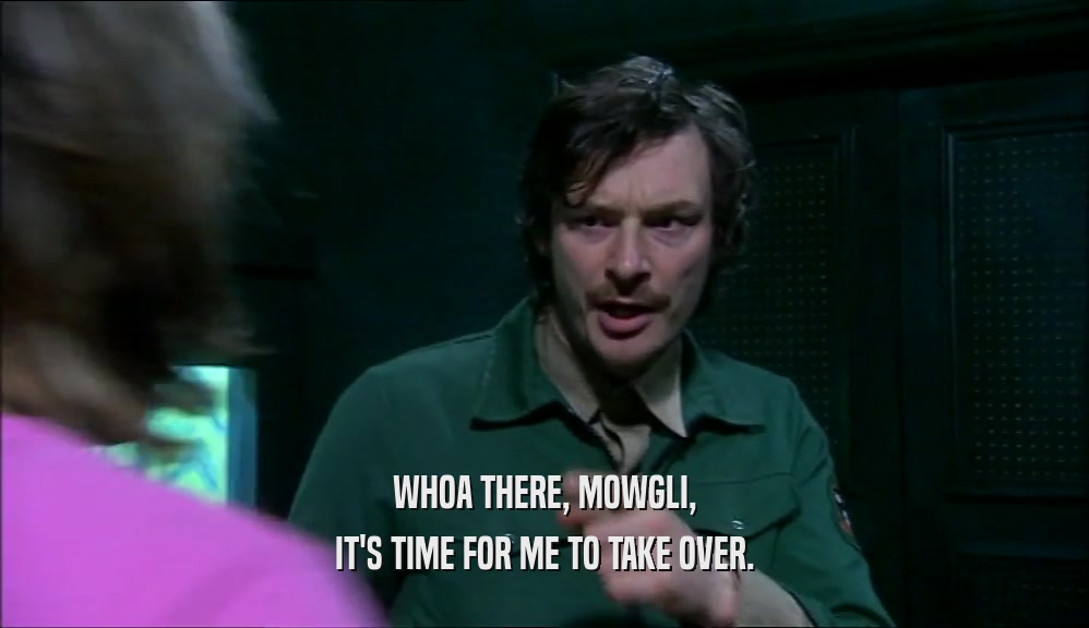 WHOA THERE, MOWGLI, IT'S TIME FOR ME TO TAKE OVER. 