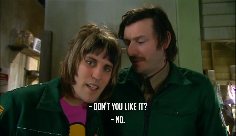 - DON'T YOU LIKE IT? - NO. 