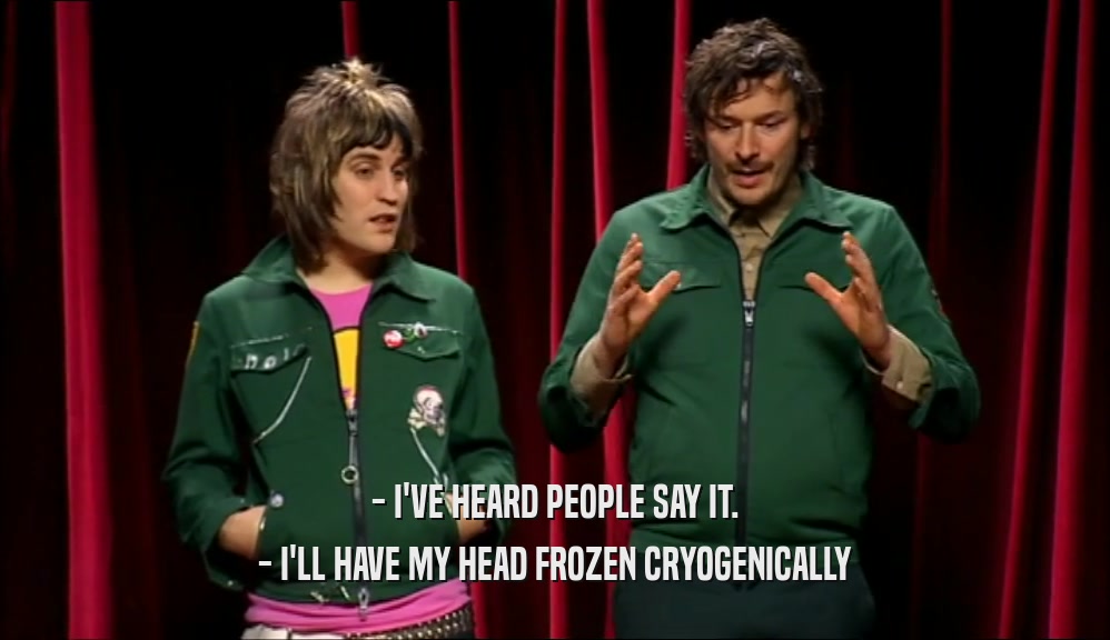 - I'VE HEARD PEOPLE SAY IT. - I'LL HAVE MY HEAD FROZEN CRYOGENICALLY 