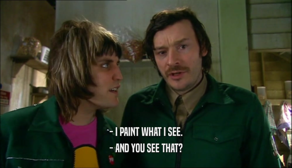 - I PAINT WHAT I SEE. - AND YOU SEE THAT? 