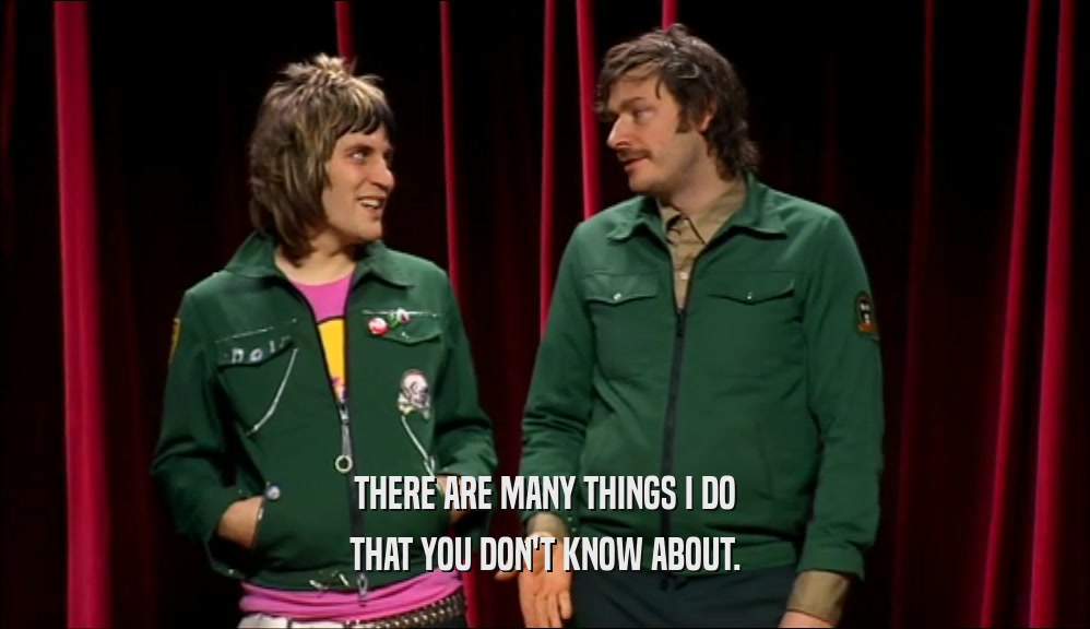 THERE ARE MANY THINGS I DO THAT YOU DON'T KNOW ABOUT. 