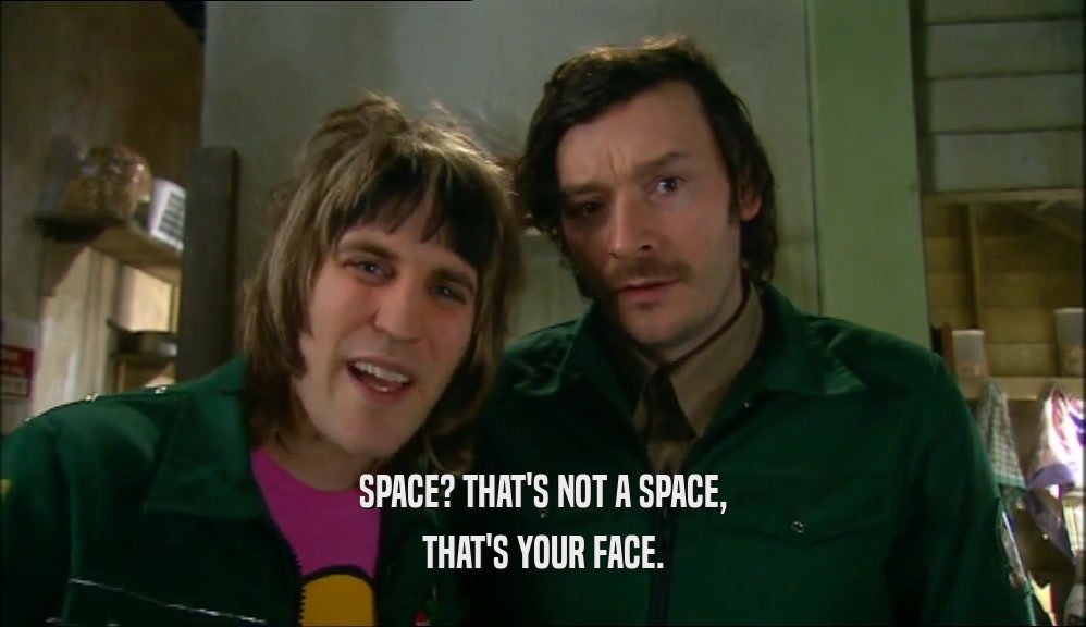 SPACE? THAT'S NOT A SPACE, THAT'S YOUR FACE. 