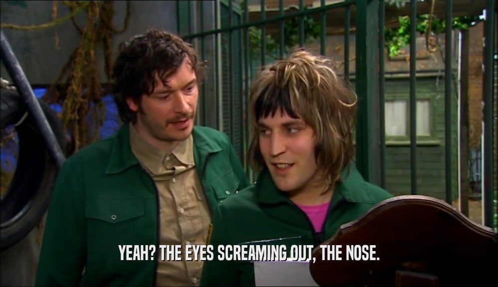 YEAH? THE EYES SCREAMING OUT, THE NOSE.  