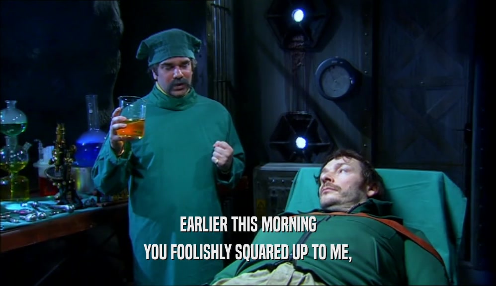 EARLIER THIS MORNING YOU FOOLISHLY SQUARED UP TO ME, 
