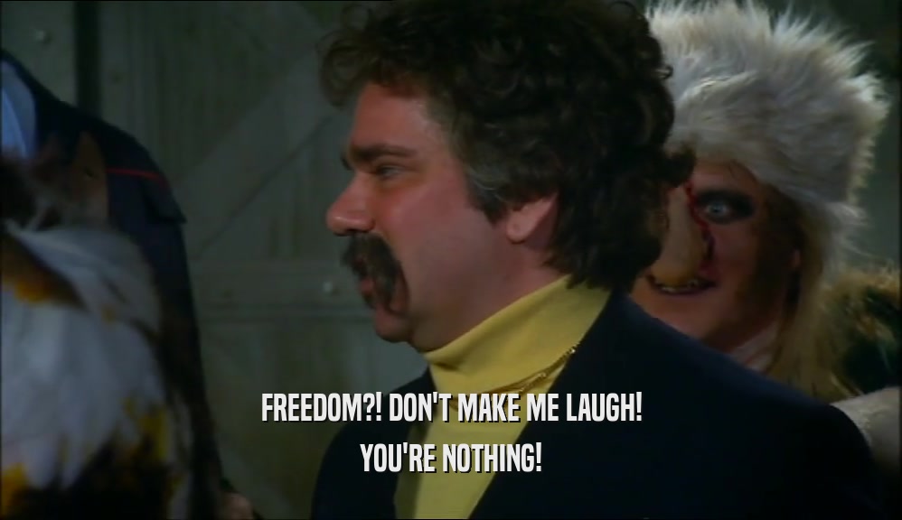 FREEDOM?! DON'T MAKE ME LAUGH!
 YOU'RE NOTHING!
 