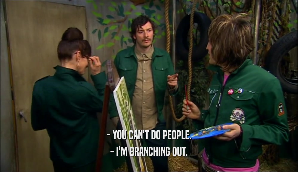 - YOU CAN'T DO PEOPLE.
 - I'M BRANCHING OUT.
 
