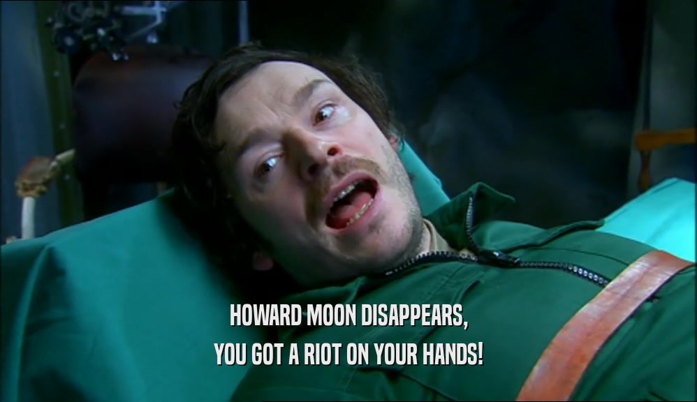 HOWARD MOON DISAPPEARS,
 YOU GOT A RIOT ON YOUR HANDS!
 