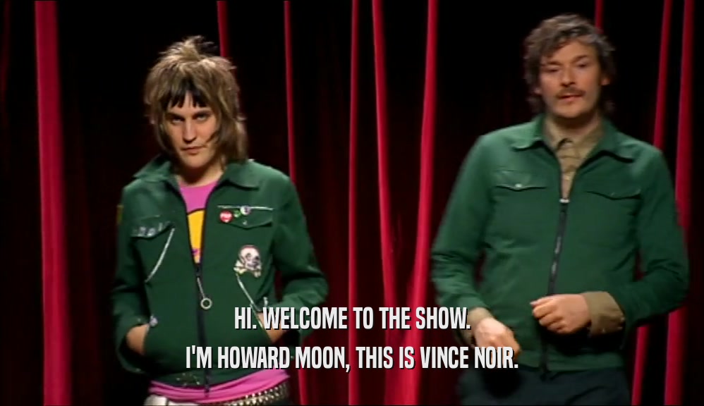 HI. WELCOME TO THE SHOW. I'M HOWARD MOON, THIS IS VINCE NOIR. 