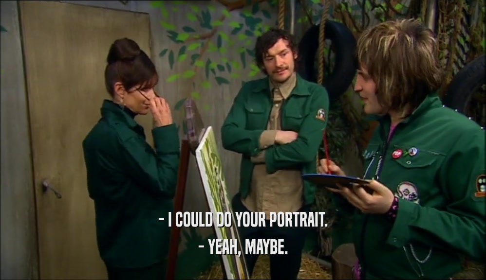 - I COULD DO YOUR PORTRAIT. - YEAH, MAYBE. 