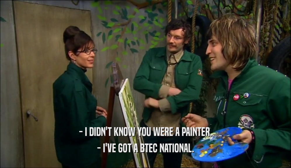 - I DIDN'T KNOW YOU WERE A PAINTER. - I'VE GOT A BTEC NATIONAL. 