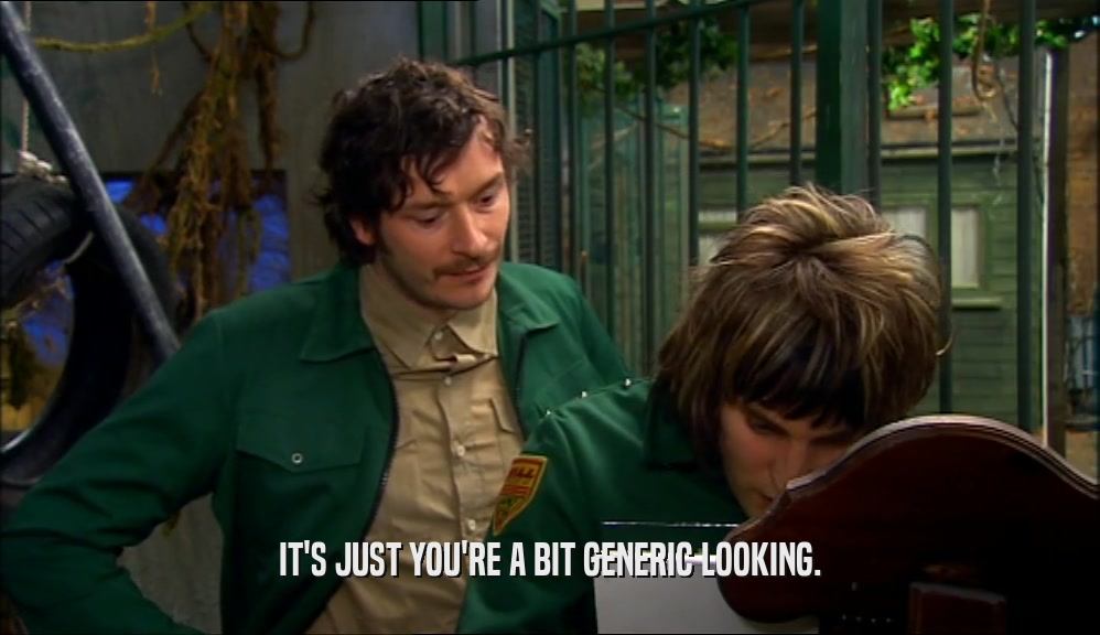 IT'S JUST YOU'RE A BIT GENERIC LOOKING.  