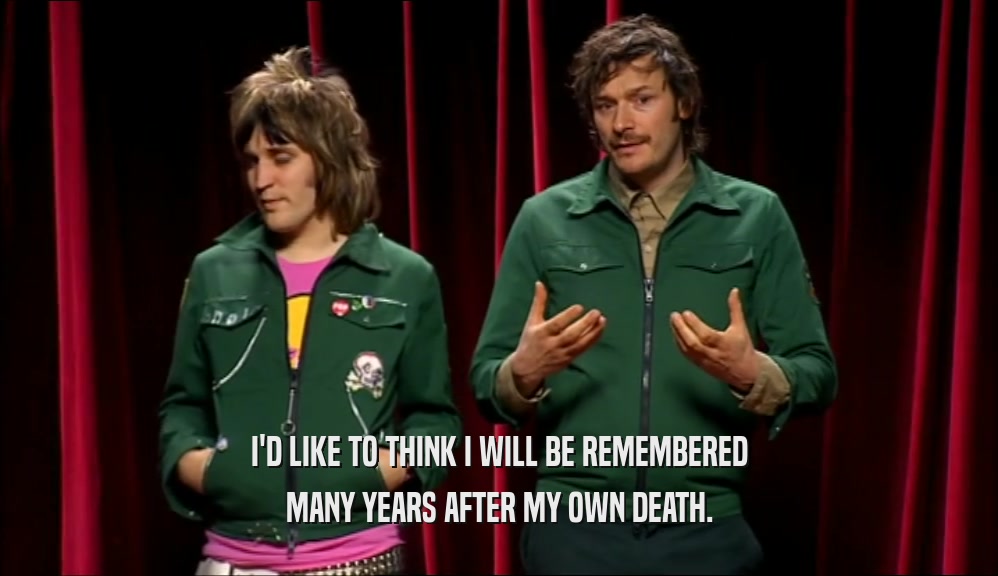 I'D LIKE TO THINK I WILL BE REMEMBERED MANY YEARS AFTER MY OWN DEATH. 