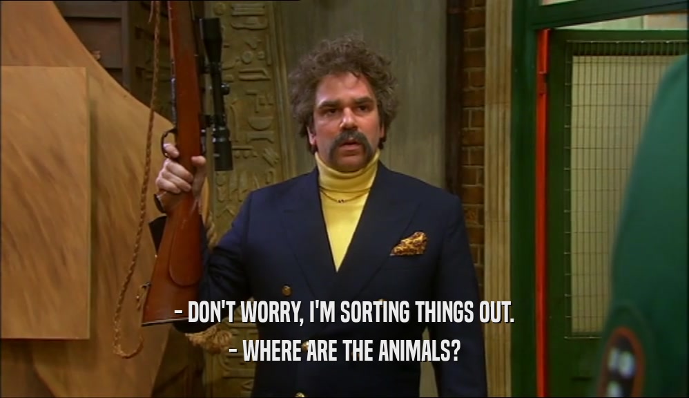 - DON'T WORRY, I'M SORTING THINGS OUT. - WHERE ARE THE ANIMALS? 