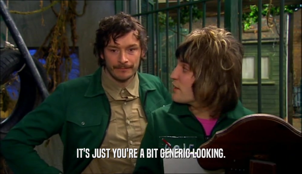 IT'S JUST YOU'RE A BIT GENERIC LOOKING.  