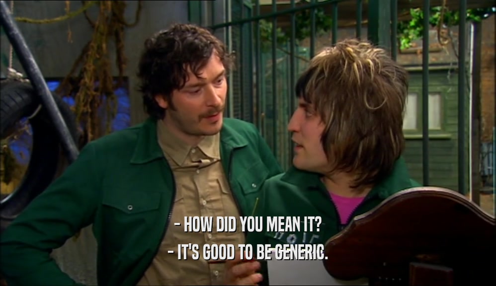 - HOW DID YOU MEAN IT? - IT'S GOOD TO BE GENERIC. 