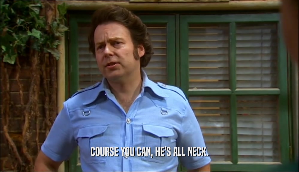COURSE YOU CAN, HE'S ALL NECK.  