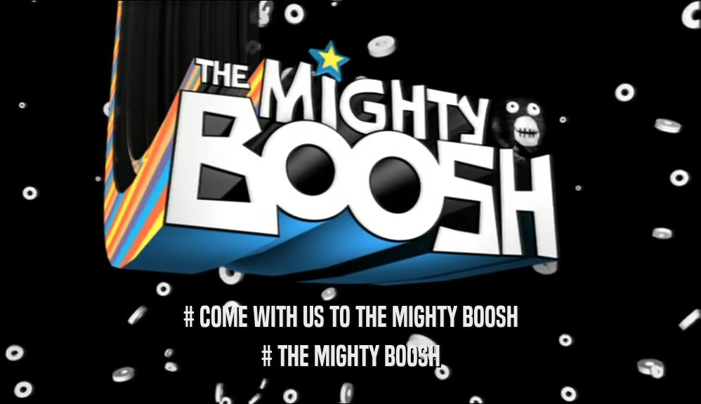 # COME WITH US TO THE MIGHTY BOOSH # THE MIGHTY BOOSH 