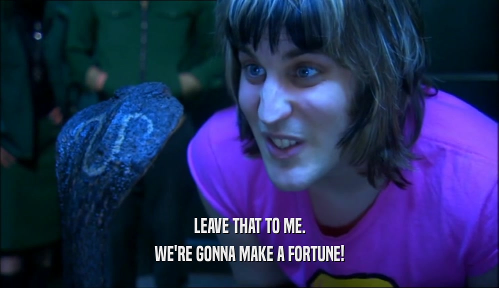 LEAVE THAT TO ME. WE'RE GONNA MAKE A FORTUNE! 