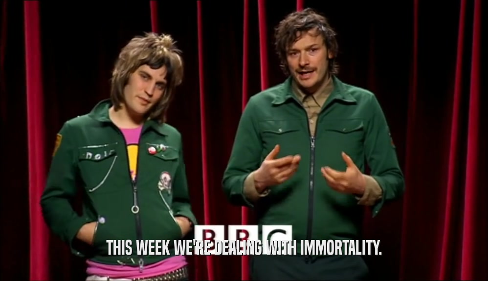 THIS WEEK WE'RE DEALING WITH IMMORTALITY.  