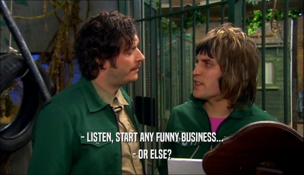 - LISTEN, START ANY FUNNY BUSINESS... - OR ELSE? 