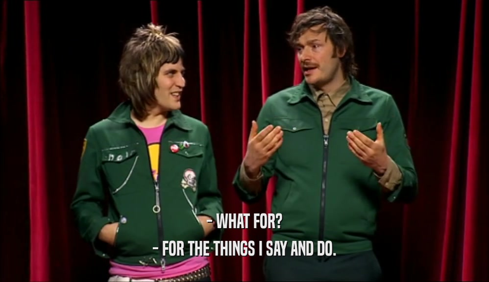- WHAT FOR? - FOR THE THINGS I SAY AND DO. 