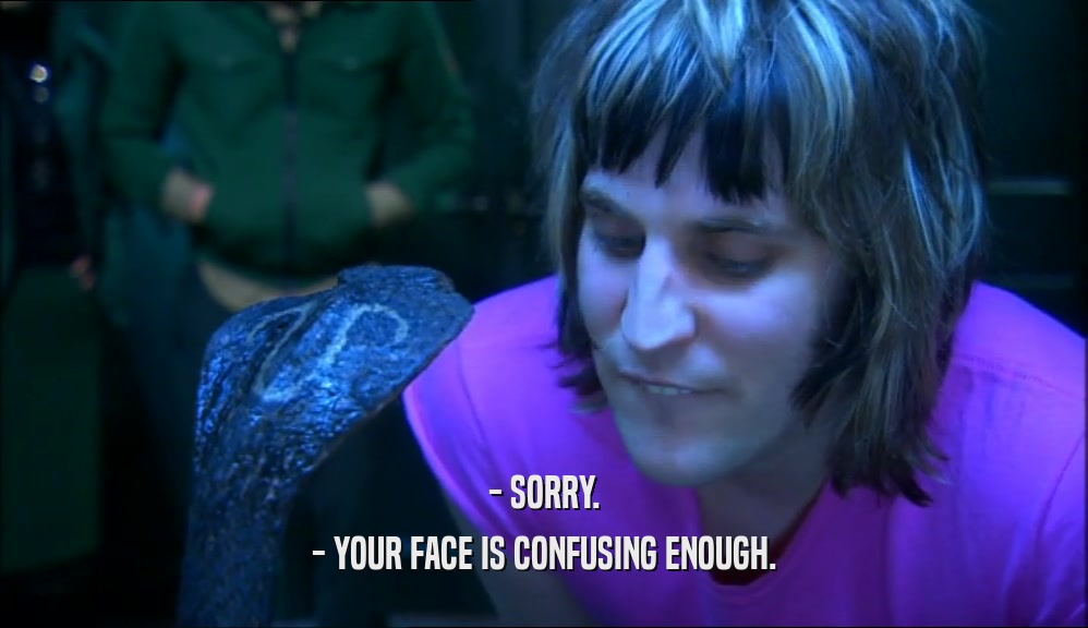 - SORRY. - YOUR FACE IS CONFUSING ENOUGH. 