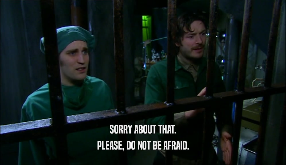 SORRY ABOUT THAT. PLEASE, DO NOT BE AFRAID. 