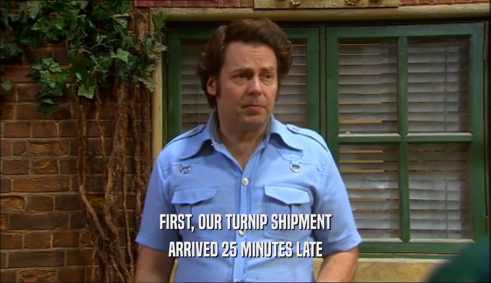 FIRST, OUR TURNIP SHIPMENT ARRIVED 25 MINUTES LATE 