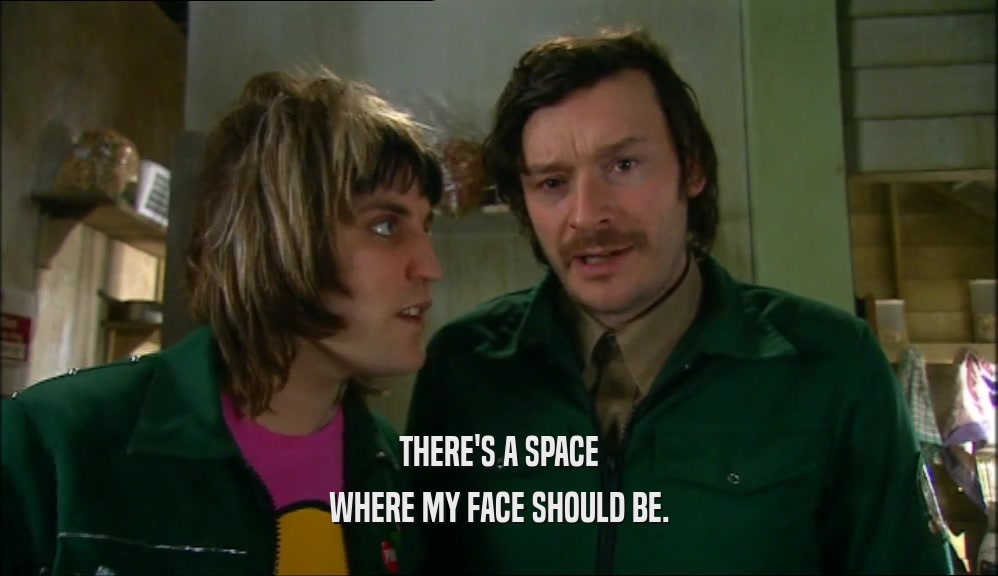 THERE'S A SPACE WHERE MY FACE SHOULD BE. 
