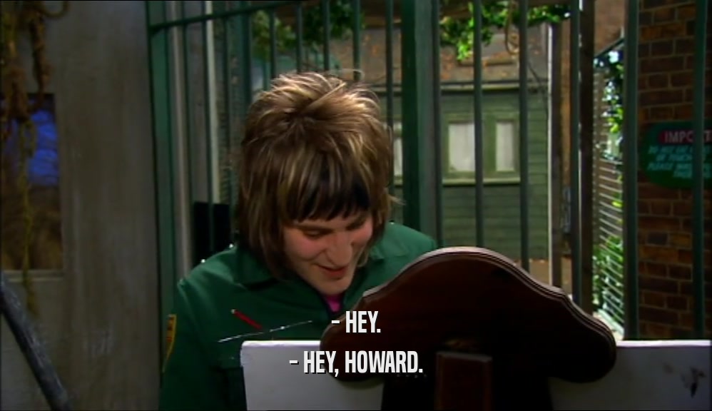 - HEY. - HEY, HOWARD. 