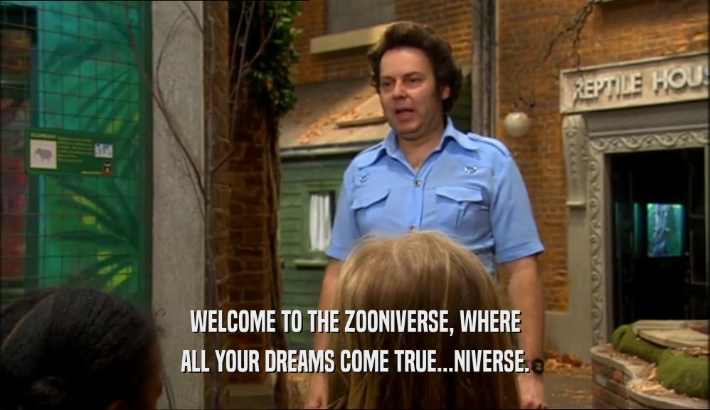 WELCOME TO THE ZOONIVERSE, WHERE ALL YOUR DREAMS COME TRUE...NIVERSE. 