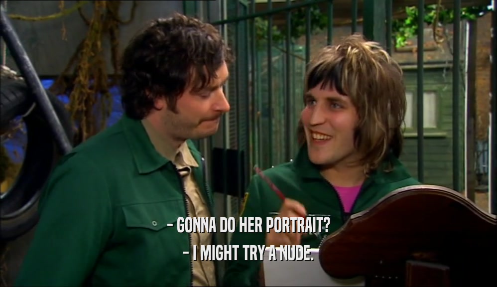 - GONNA DO HER PORTRAIT? - I MIGHT TRY A NUDE. 
