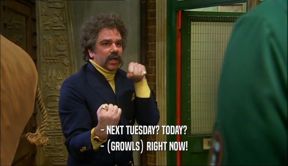 - NEXT TUESDAY? TODAY? - (GROWLS) RIGHT NOW! 