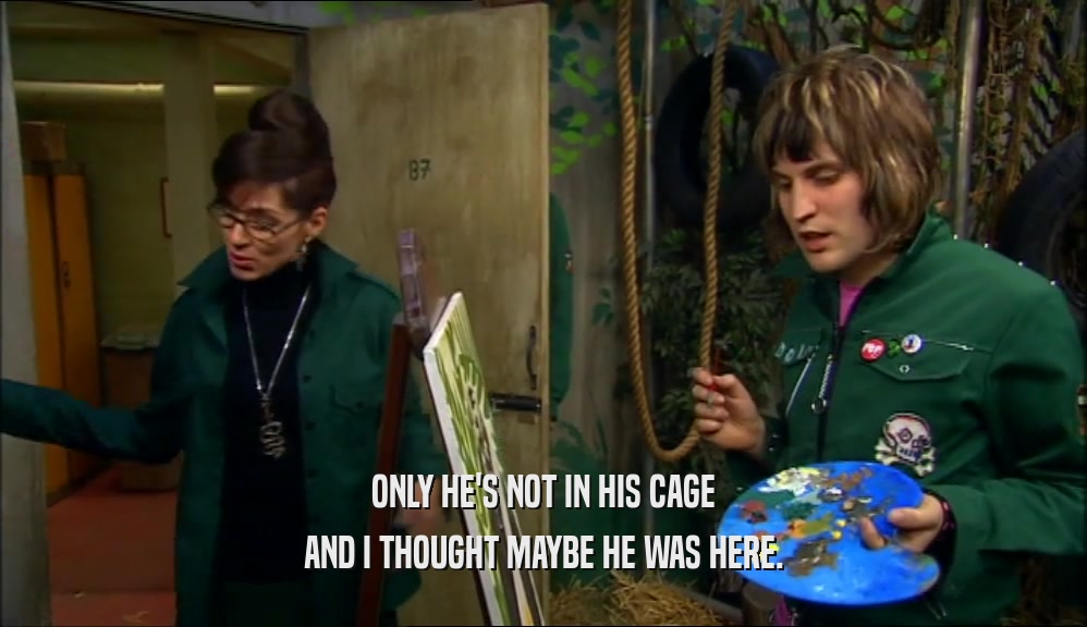 ONLY HE'S NOT IN HIS CAGE AND I THOUGHT MAYBE HE WAS HERE. 