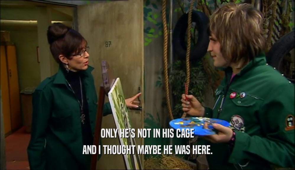ONLY HE'S NOT IN HIS CAGE AND I THOUGHT MAYBE HE WAS HERE. 