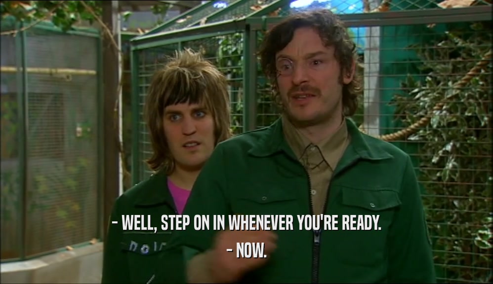 - WELL, STEP ON IN WHENEVER YOU'RE READY.
 - NOW.
 