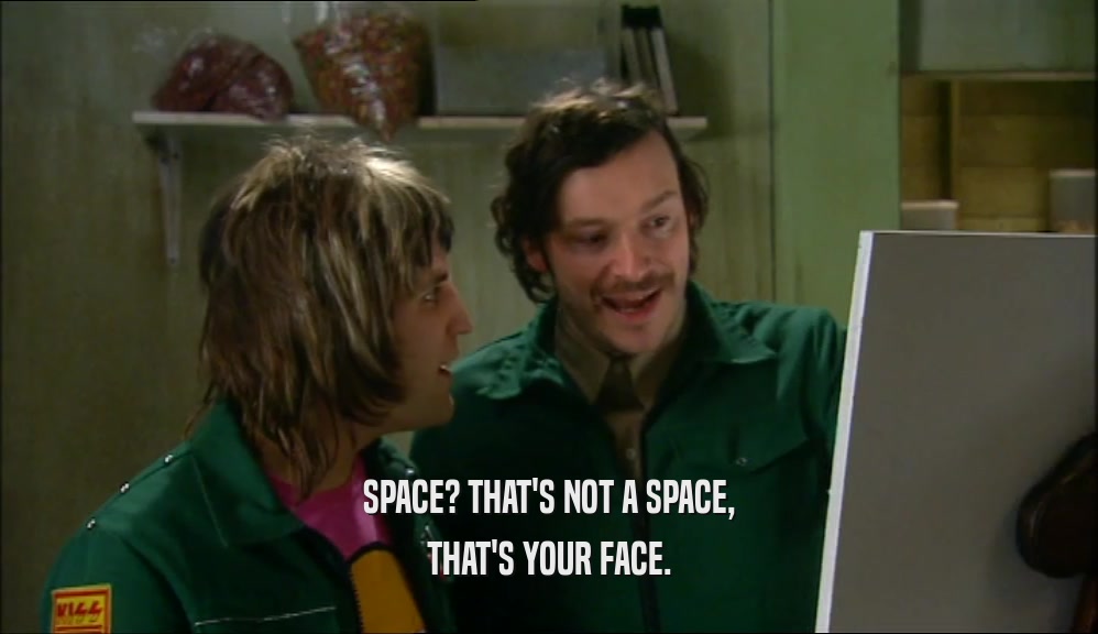 SPACE? THAT'S NOT A SPACE, THAT'S YOUR FACE. 