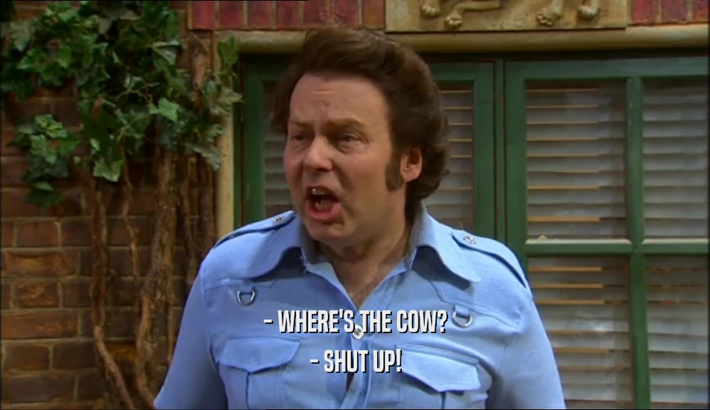 - WHERE'S THE COW?
 - SHUT UP!
 