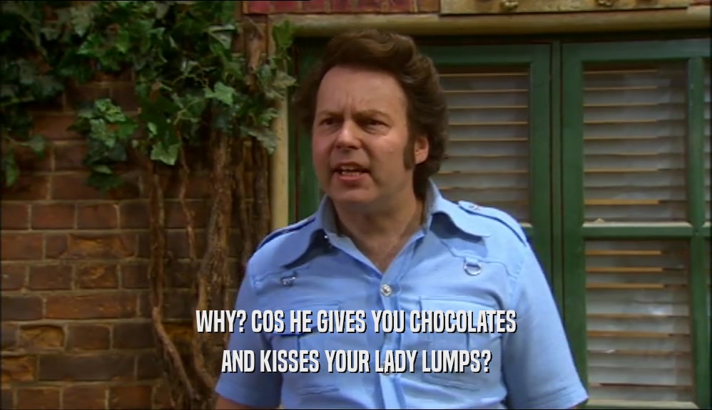 WHY? COS HE GIVES YOU CHOCOLATES AND KISSES YOUR LADY LUMPS? 