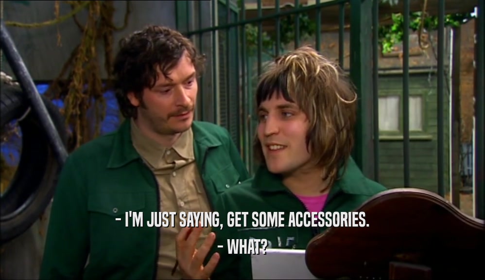 - I'M JUST SAYING, GET SOME ACCESSORIES.
 - WHAT?
 