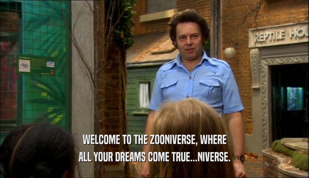 WELCOME TO THE ZOONIVERSE, WHERE ALL YOUR DREAMS COME TRUE...NIVERSE. 