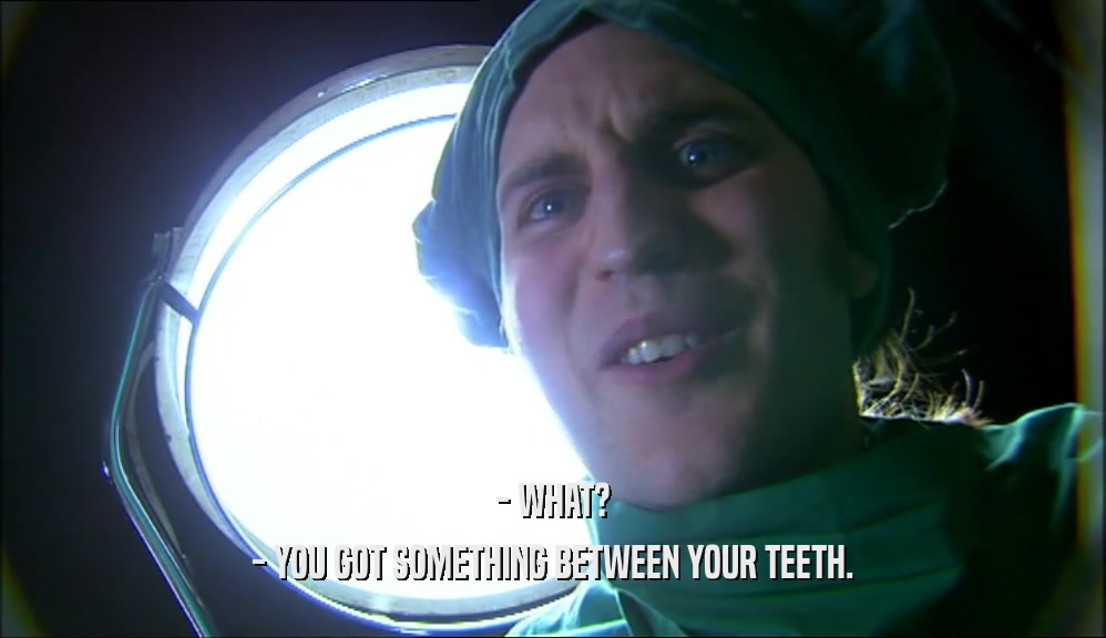 - WHAT? - YOU GOT SOMETHING BETWEEN YOUR TEETH. 