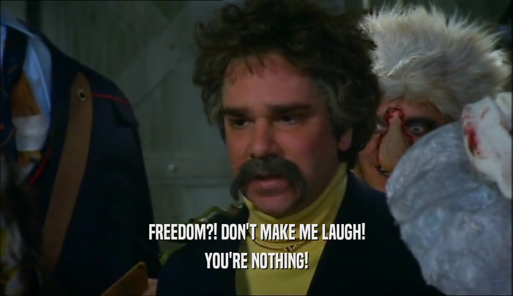 FREEDOM?! DON'T MAKE ME LAUGH!
 YOU'RE NOTHING!
 