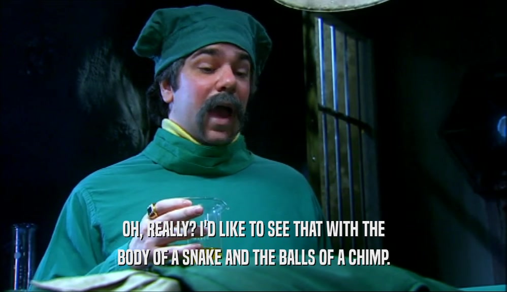OH, REALLY? I'D LIKE TO SEE THAT WITH THE BODY OF A SNAKE AND THE BALLS OF A CHIMP. 
