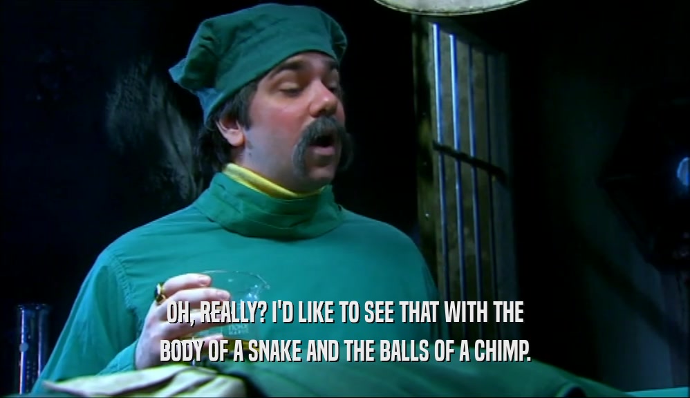 OH, REALLY? I'D LIKE TO SEE THAT WITH THE BODY OF A SNAKE AND THE BALLS OF A CHIMP. 