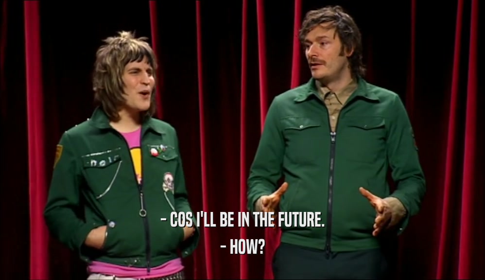- COS I'LL BE IN THE FUTURE.
 - HOW?
 