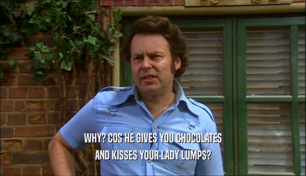 WHY? COS HE GIVES YOU CHOCOLATES AND KISSES YOUR LADY LUMPS? 