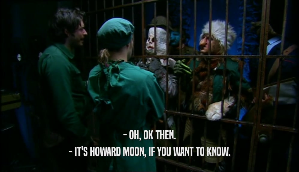 - OH, OK THEN.
 - IT'S HOWARD MOON, IF YOU WANT TO KNOW.
 