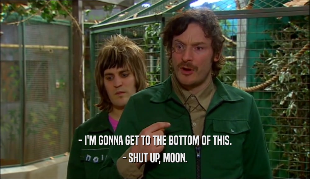 - I'M GONNA GET TO THE BOTTOM OF THIS. - SHUT UP, MOON. 