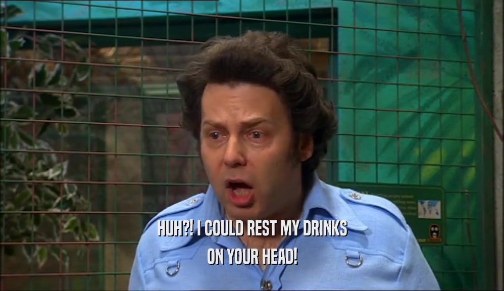 HUH?! I COULD REST MY DRINKS
 ON YOUR HEAD!
 